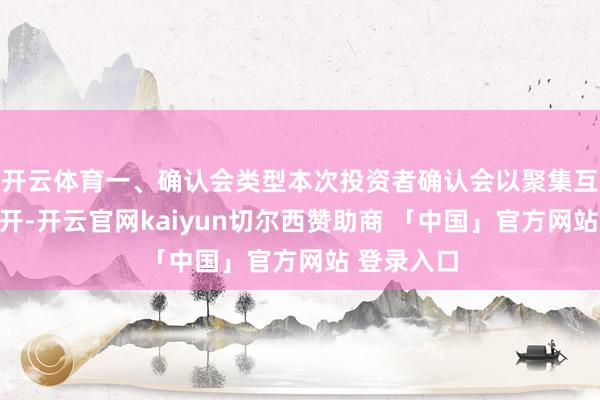 开云体育一、确认会类型本次投资者确认会以聚集互动体式召开-开云官网kaiyun切尔西赞助商 「中国」官方网站 登录入口