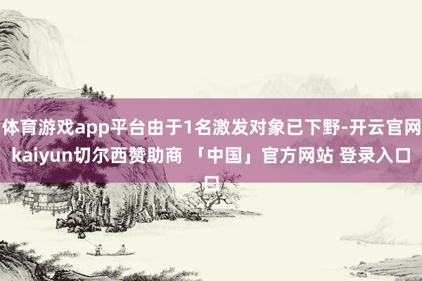 体育游戏app平台由于1名激发对象已下野-开云官网kaiyun切尔西赞助商 「中国」官方网站 登录入口