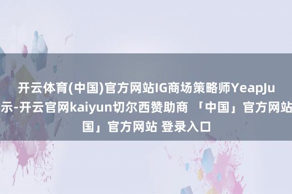 开云体育(中国)官方网站　　IG商场策略师YeapJunRong暗示-开云官网kaiyun切尔西赞助商 「中国」官方网站 登录入口