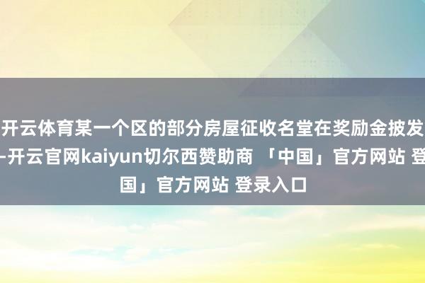 开云体育某一个区的部分房屋征收名堂在奖励金披发上超规-开云官网kaiyun切尔西赞助商 「中国」官方网站 登录入口