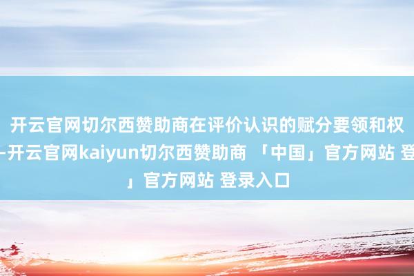 开云官网切尔西赞助商　　在评价认识的赋分要领和权重方面-开云官网kaiyun切尔西赞助商 「中国」官方网站 登录入口