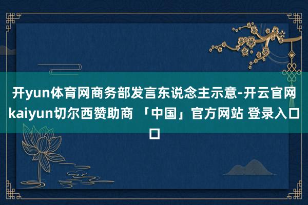 开yun体育网　　商务部发言东说念主示意-开云官网kaiyun切尔西赞助商 「中国」官方网站 登录入口