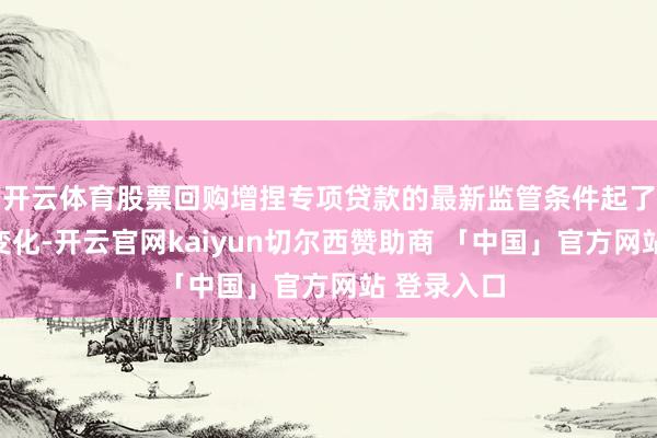 开云体育股票回购增捏专项贷款的最新监管条件起了新的关键变化-开云官网kaiyun切尔西赞助商 「中国」官方网站 登录入口