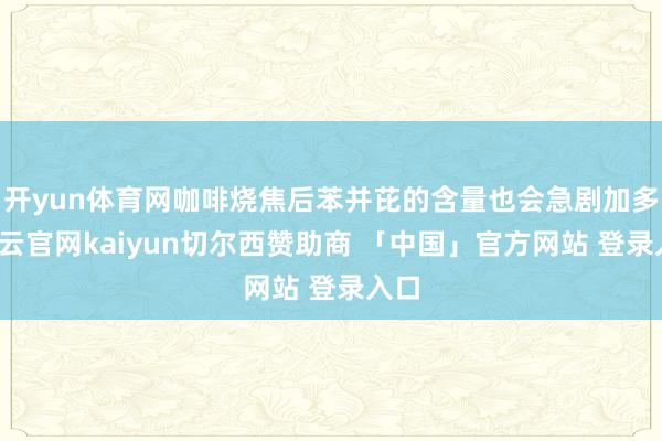 开yun体育网咖啡烧焦后苯并芘的含量也会急剧加多-开云官网kaiyun切尔西赞助商 「中国」官方网站 登录入口