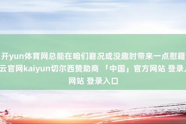 开yun体育网总能在咱们窘况或没趣时带来一点慰藉-开云官网kaiyun切尔西赞助商 「中国」官方网站 登录入口