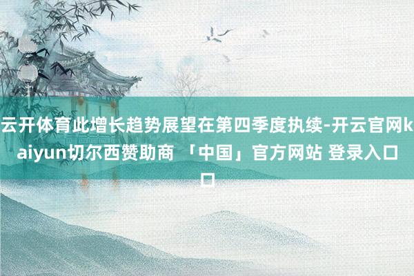 云开体育此增长趋势展望在第四季度执续-开云官网kaiyun切尔西赞助商 「中国」官方网站 登录入口