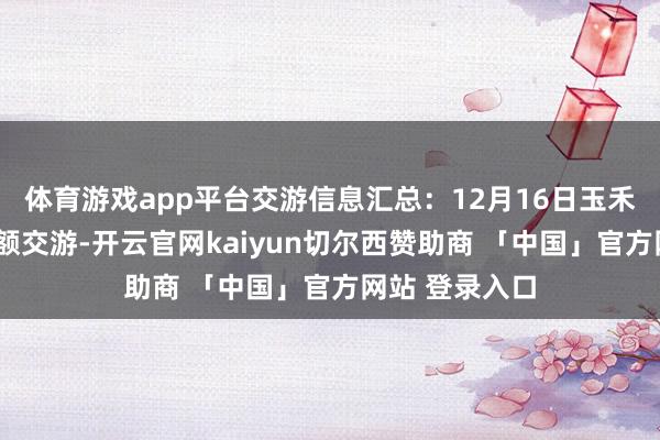体育游戏app平台交游信息汇总：12月16日玉禾田发生3笔巨额交游-开云官网kaiyun切尔西赞助商 「中国」官方网站 登录入口