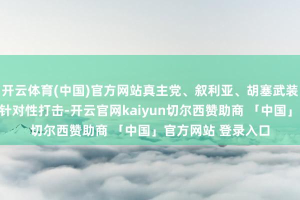 开云体育(中国)官方网站真主党、叙利亚、胡塞武装从一启动就被以军针对性打击-开云官网kaiyun切尔西赞助商 「中国」官方网站 登录入口