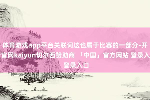 体育游戏app平台关联词这也属于比赛的一部分-开云官网kaiyun切尔西赞助商 「中国」官方网站 登录入口