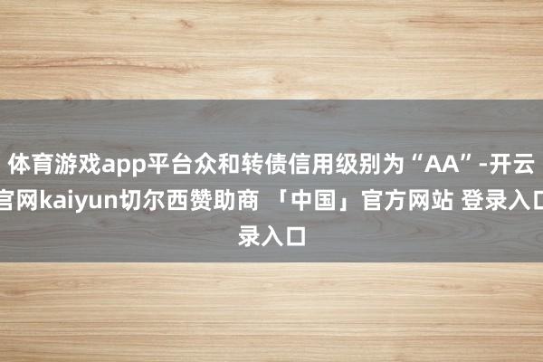 体育游戏app平台众和转债信用级别为“AA”-开云官网kaiyun切尔西赞助商 「中国」官方网站 登录入口