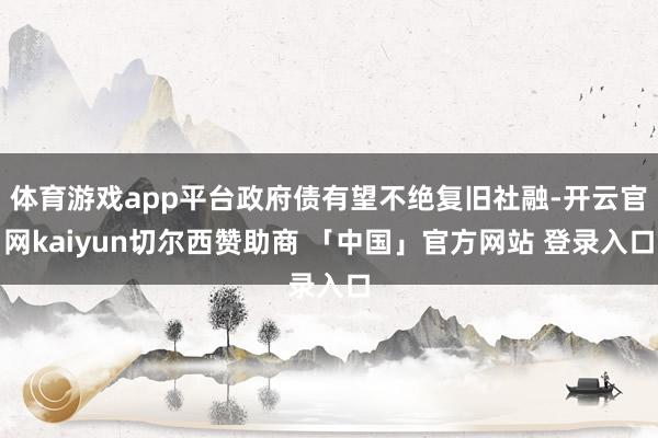 体育游戏app平台政府债有望不绝复旧社融-开云官网kaiyun切尔西赞助商 「中国」官方网站 登录入口