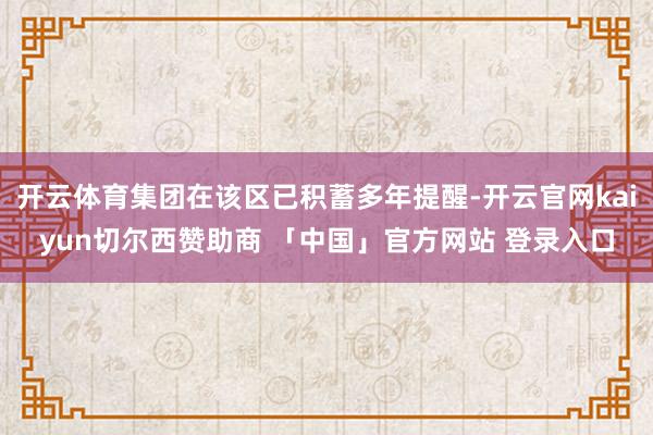 开云体育集团在该区已积蓄多年提醒-开云官网kaiyun切尔西赞助商 「中国」官方网站 登录入口