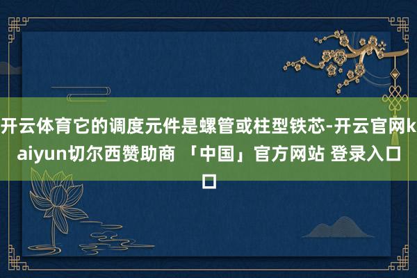 开云体育它的调度元件是螺管或柱型铁芯-开云官网kaiyun切尔西赞助商 「中国」官方网站 登录入口
