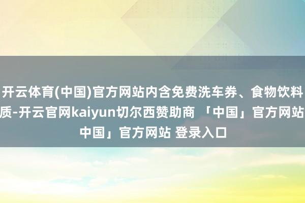 开云体育(中国)官方网站内含免费洗车券、食物饮料等糊口物质-开云官网kaiyun切尔西赞助商 「中国」官方网站 登录入口