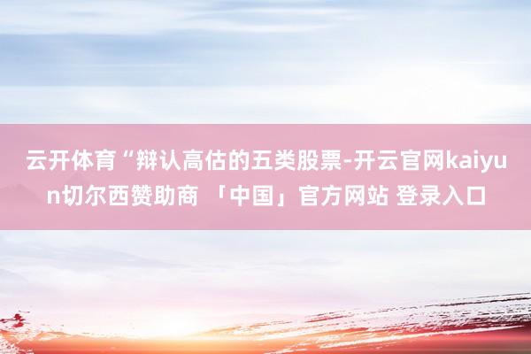 云开体育“辩认高估的五类股票-开云官网kaiyun切尔西赞助商 「中国」官方网站 登录入口
