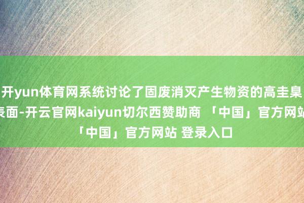 开yun体育网系统讨论了固废消灭产生物资的高圭臬解决阻抑表面-开云官网kaiyun切尔西赞助商 「中国」官方网站 登录入口