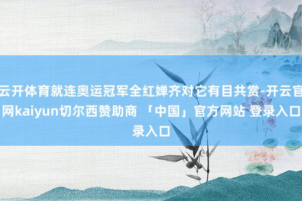 云开体育就连奥运冠军全红婵齐对它有目共赏-开云官网kaiyun切尔西赞助商 「中国」官方网站 登录入口