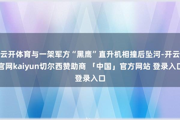 云开体育与一架军方“黑鹰”直升机相撞后坠河-开云官网kaiyun切尔西赞助商 「中国」官方网站 登录入口