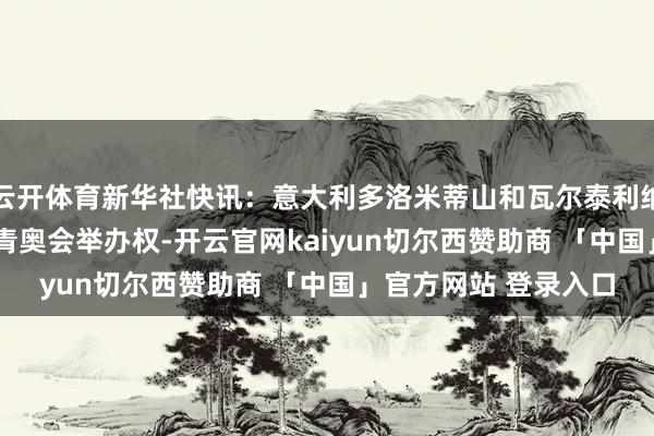 云开体育新华社快讯：意大利多洛米蒂山和瓦尔泰利纳地区获取2028年冬青奥会举办权-开云官网kaiyun切尔西赞助商 「中国」官方网站 登录入口