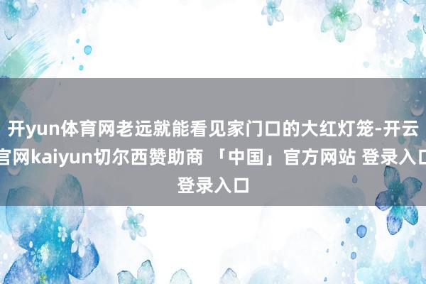 开yun体育网老远就能看见家门口的大红灯笼-开云官网kaiyun切尔西赞助商 「中国」官方网站 登录入口