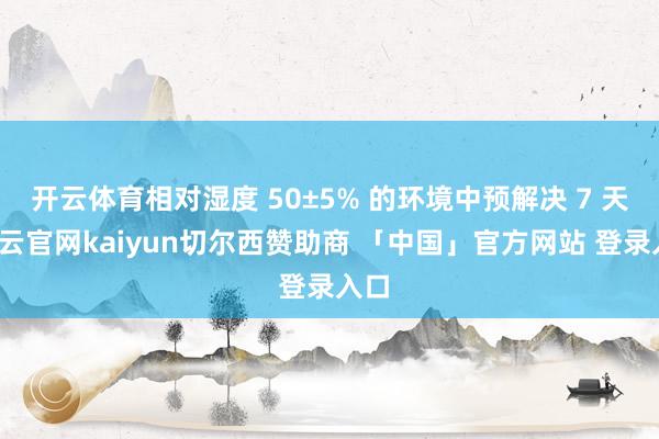开云体育相对湿度 50±5% 的环境中预解决 7 天-开云官网kaiyun切尔西赞助商 「中国」官方网站 登录入口