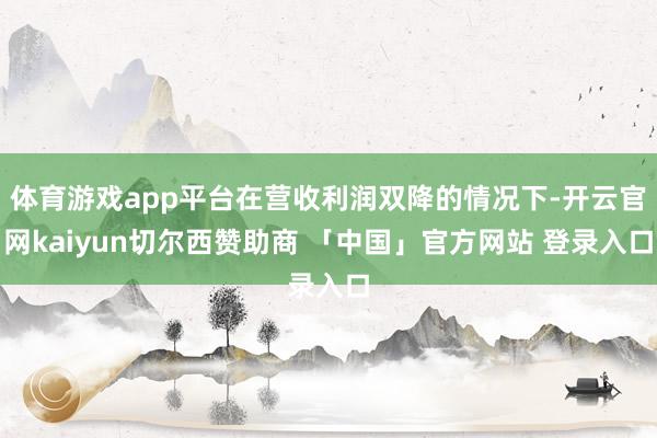 体育游戏app平台在营收利润双降的情况下-开云官网kaiyun切尔西赞助商 「中国」官方网站 登录入口