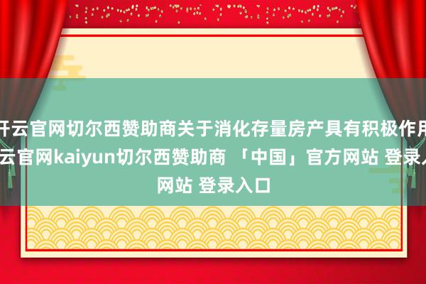 开云官网切尔西赞助商关于消化存量房产具有积极作用-开云官网kaiyun切尔西赞助商 「中国」官方网站 登录入口