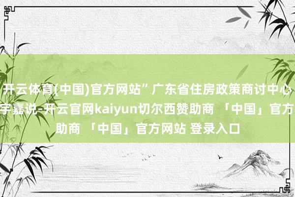 开云体育(中国)官方网站”广东省住房政策商讨中心首席商讨员李宇嘉说-开云官网kaiyun切尔西赞助商 「中国」官方网站 登录入口