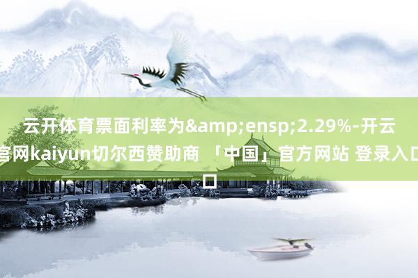 云开体育票面利率为 2.29%-开云官网kaiyun切尔西赞助商 「中国」官方网站 登录入口