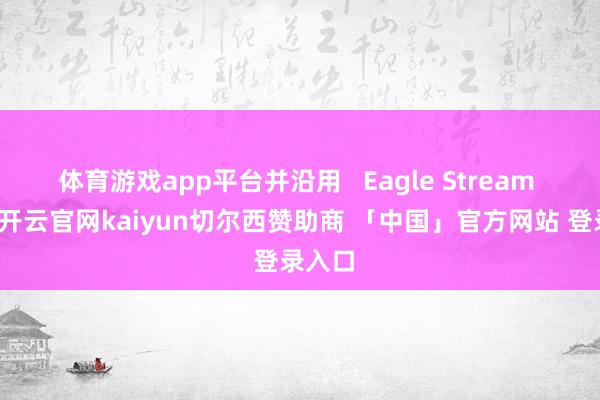 体育游戏app平台并沿用   Eagle Stream 平台-开云官网kaiyun切尔西赞助商 「中国」官方网站 登录入口