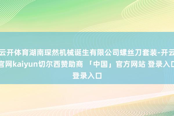 云开体育湖南琛然机械诞生有限公司螺丝刀套装-开云官网kaiyun切尔西赞助商 「中国」官方网站 登录入口
