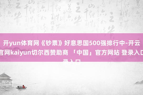 开yun体育网《钞票》好意思国500强排行中-开云官网kaiyun切尔西赞助商 「中国」官方网站 登录入口