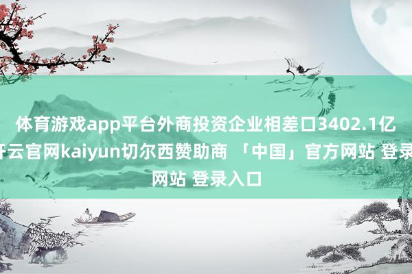 体育游戏app平台外商投资企业相差口3402.1亿元-开云官网kaiyun切尔西赞助商 「中国」官方网站 登录入口