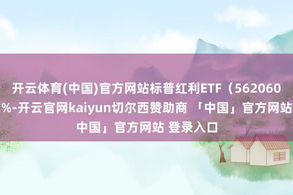 开云体育(中国)官方网站标普红利ETF（562060）涨0.72%-开云官网kaiyun切尔西赞助商 「中国」官方网站 登录入口