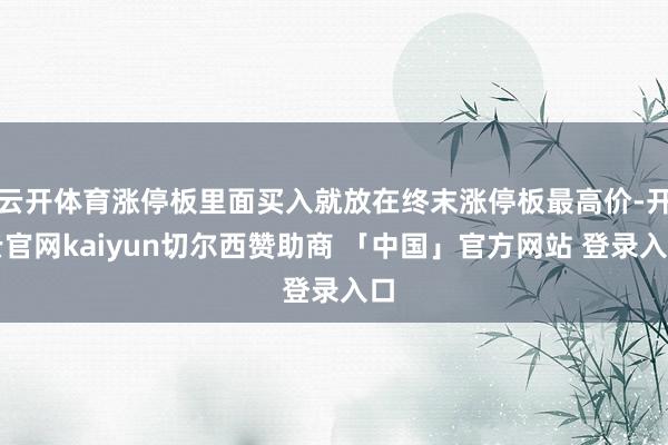 云开体育涨停板里面买入就放在终末涨停板最高价-开云官网kaiyun切尔西赞助商 「中国」官方网站 登录入口