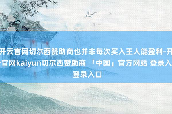 开云官网切尔西赞助商也并非每次买入王人能盈利-开云官网kaiyun切尔西赞助商 「中国」官方网站 登录入口