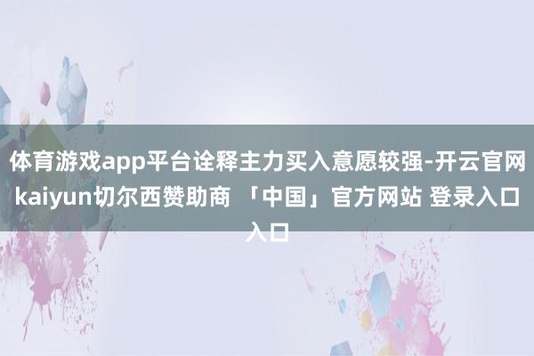体育游戏app平台诠释主力买入意愿较强-开云官网kaiyun切尔西赞助商 「中国」官方网站 登录入口