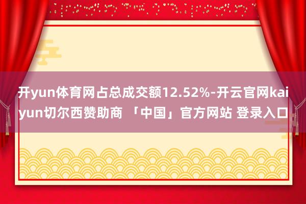 开yun体育网占总成交额12.52%-开云官网kaiyun切尔西赞助商 「中国」官方网站 登录入口