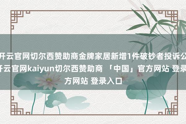 开云官网切尔西赞助商金牌家居新增1件破钞者投诉公示-开云官网kaiyun切尔西赞助商 「中国」官方网站 登录入口