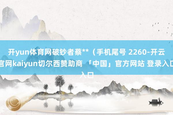 开yun体育网破钞者蔡**（手机尾号 2260-开云官网kaiyun切尔西赞助商 「中国」官方网站 登录入口