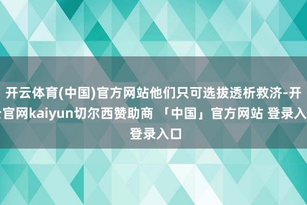 开云体育(中国)官方网站他们只可选拔透析救济-开云官网kaiyun切尔西赞助商 「中国」官方网站 登录入口