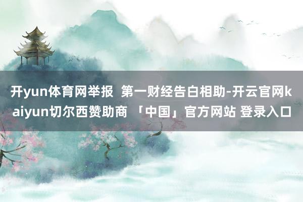开yun体育网举报  第一财经告白相助-开云官网kaiyun切尔西赞助商 「中国」官方网站 登录入口