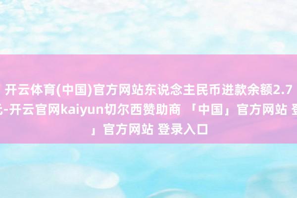 开云体育(中国)官方网站东说念主民币进款余额2.73万亿元-开云官网kaiyun切尔西赞助商 「中国」官方网站 登录入口