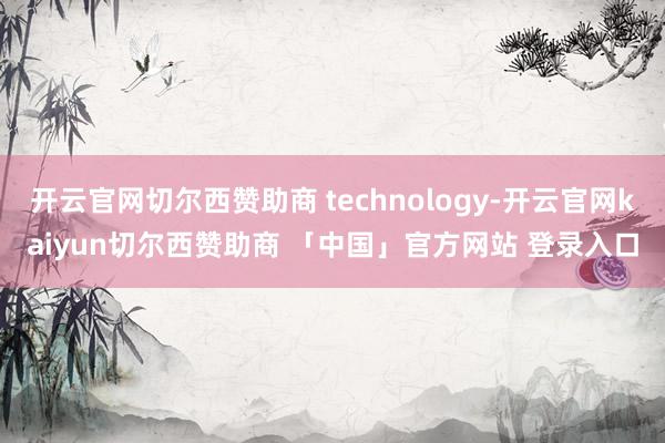 开云官网切尔西赞助商 technology-开云官网kaiyun切尔西赞助商 「中国」官方网站 登录入口