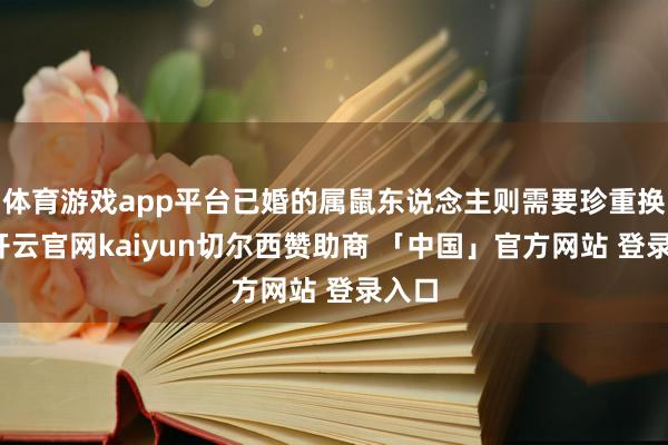 体育游戏app平台已婚的属鼠东说念主则需要珍重换取-开云官网kaiyun切尔西赞助商 「中国」官方网站 登录入口