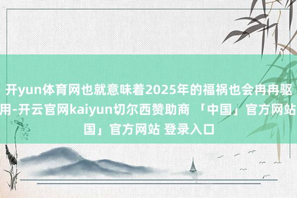 开yun体育网也就意味着2025年的福祸也会冉冉驱动发达作用-开云官网kaiyun切尔西赞助商 「中国」官方网站 登录入口