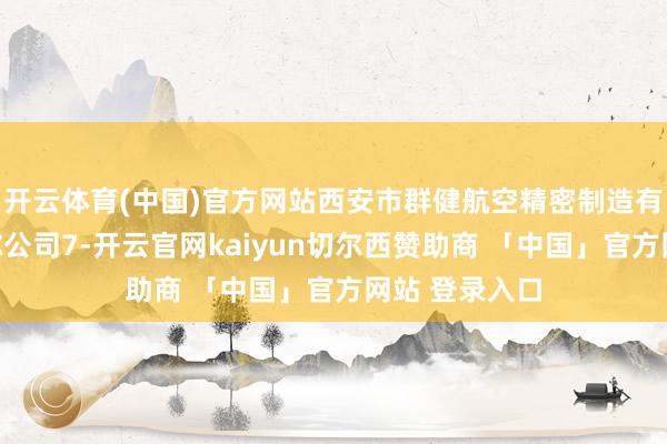 开云体育(中国)官方网站西安市群健航空精密制造有限公司抓有你公司7-开云官网kaiyun切尔西赞助商 「中国」官方网站 登录入口