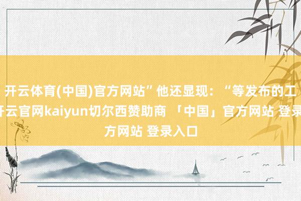 开云体育(中国)官方网站”他还显现：“等发布的工夫-开云官网kaiyun切尔西赞助商 「中国」官方网站 登录入口