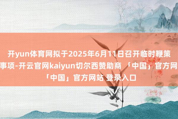 开yun体育网拟于2025年6月11日召开临时鞭策大会审议该事项-开云官网kaiyun切尔西赞助商 「中国」官方网站 登录入口