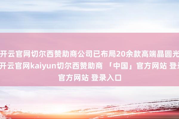 开云官网切尔西赞助商公司已布局20余款高端晶圆光刻胶-开云官网kaiyun切尔西赞助商 「中国」官方网站 登录入口